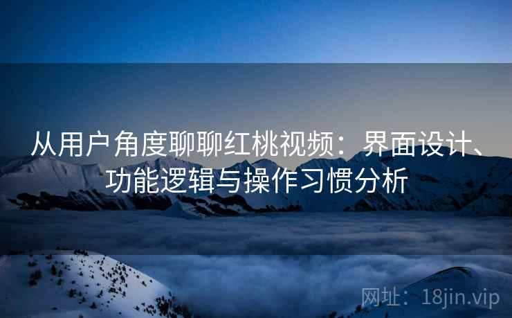 从用户角度聊聊红桃视频：界面设计、功能逻辑与操作习惯分析