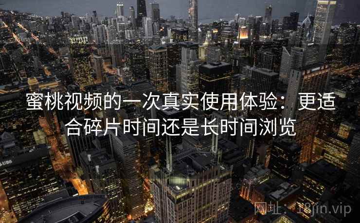 蜜桃视频的一次真实使用体验：更适合碎片时间还是长时间浏览