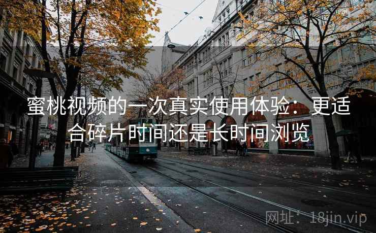 蜜桃视频的一次真实使用体验：更适合碎片时间还是长时间浏览