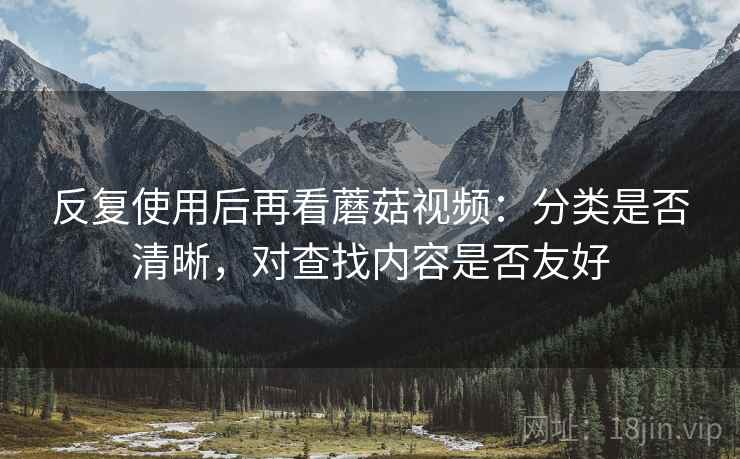 反复使用后再看蘑菇视频：分类是否清晰，对查找内容是否友好