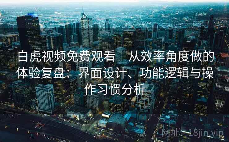 白虎视频免费观看｜从效率角度做的体验复盘：界面设计、功能逻辑与操作习惯分析