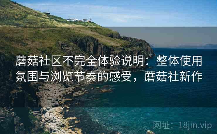 蘑菇社区不完全体验说明:整体使用氛围与浏览节奏的感受,蘑菇社新作 蘑菇社区不完全体验说明:整体使用氛围与浏览节奏的感受,蘑菇社新作