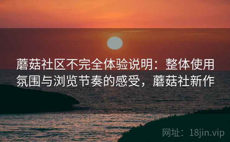 蘑菇社区不完全体验说明：整体使用氛围与浏览节奏的感受，蘑菇社新作