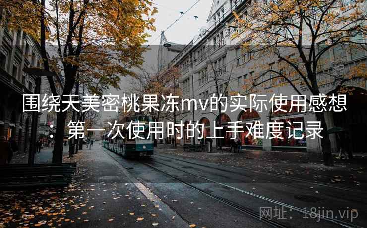 围绕天美密桃果冻mv的实际使用感想:第一次使用时的上手难度记录 围绕天美密桃果冻mv的实际使用感想:第一次使用时的上手难度记录