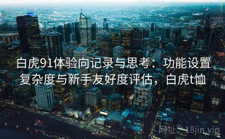 白虎91体验向记录与思考:功能设置复杂度与新手友好度评估,白虎t恤 白虎91体验向记录与思考:功能设置复杂度与新手友好度评估,白虎t恤