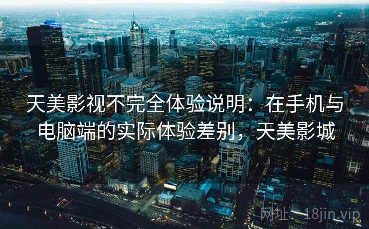 天美影视不完全体验说明：在手机与电脑端的实际体验差别，天美影城