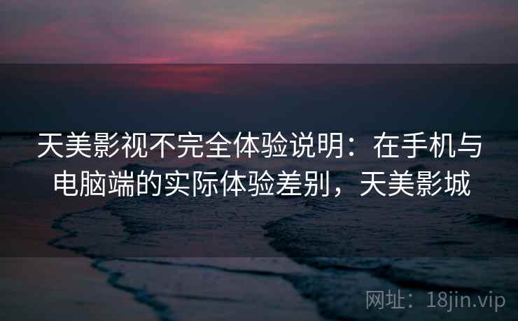 天美影视不完全体验说明:在手机与电脑端的实际体验差别,天美影城 天美影视不完全体验说明:在手机与电脑端的实际体验差别,天美影城