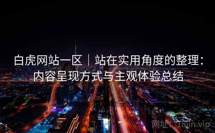 白虎网站一区｜站在实用角度的整理：内容呈现方式与主观体验总结