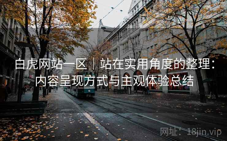 白虎网站一区|站在实用角度的整理:内容呈现方式与主观体验总结 白虎网站一区|站在实用角度的整理:内容呈现方式与主观体验总结