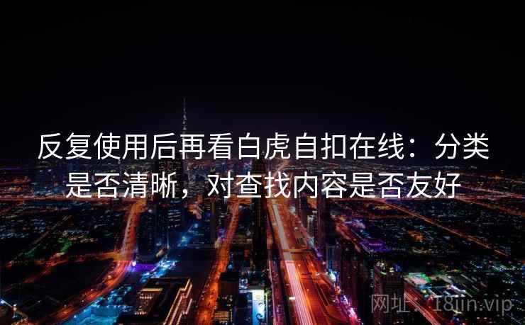 反复使用后再看白虎自扣在线：分类是否清晰，对查找内容是否友好