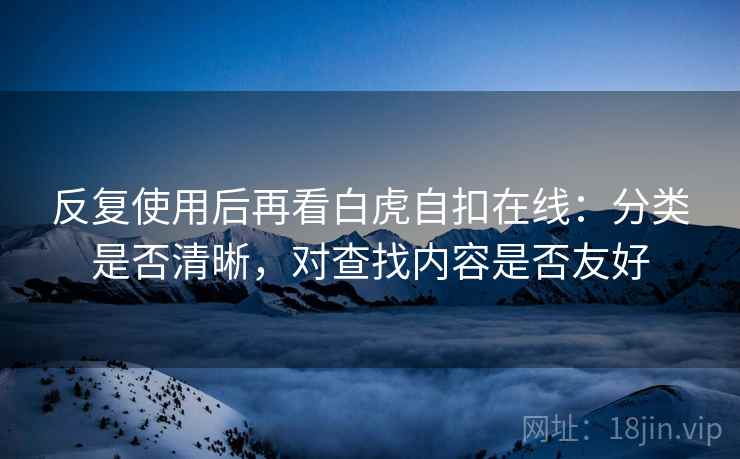 反复使用后再看白虎自扣在线:分类是否清晰,对查找内容是否友好 反复使用后再看白虎自扣在线:分类是否清晰,对查找内容是否友好