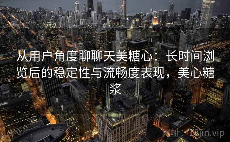 从用户角度聊聊天美糖心：长时间浏览后的稳定性与流畅度表现，美心糖浆