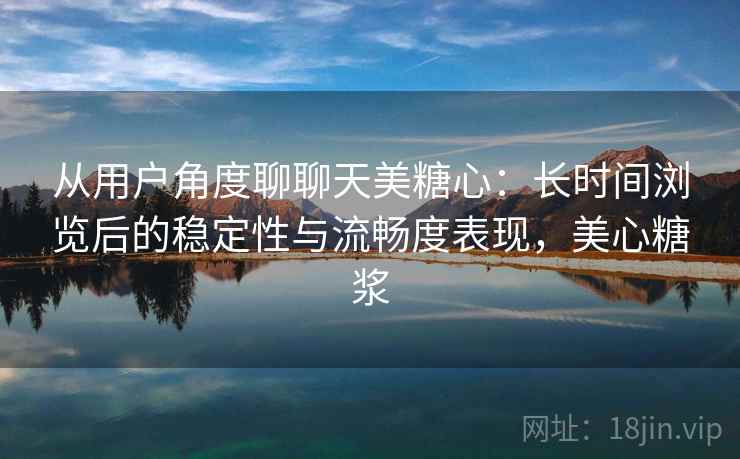从用户角度聊聊天美糖心:长时间浏览后的稳定性与流畅度表现,美心糖浆 从用户角度聊聊天美糖心:长时间浏览后的稳定性与流畅度表现,美心糖浆