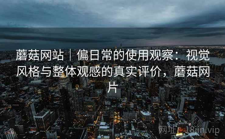 蘑菇网站|偏日常的使用观察:视觉风格与整体观感的真实评价,蘑菇网片 蘑菇网站|偏日常的使用观察:视觉风格与整体观感的真实评价,蘑菇网片