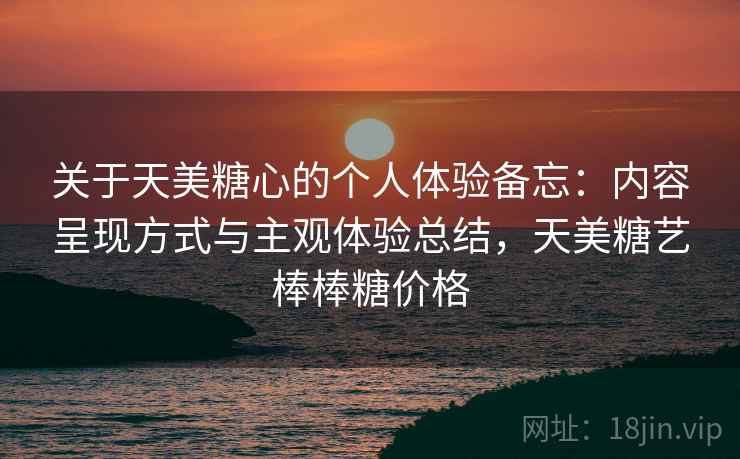 关于天美糖心的个人体验备忘:内容呈现方式与主观体验总结,天美糖艺棒棒糖价格 关于天美糖心的个人体验备忘:内容呈现方式与主观体验总结,天美糖艺棒棒糖价格