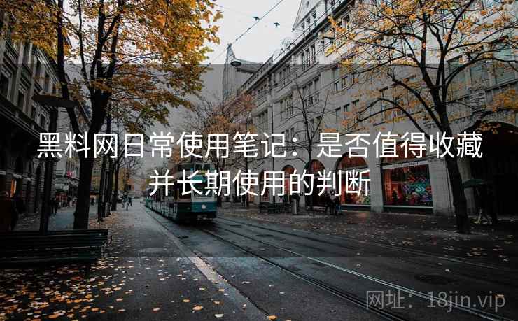 黑料网日常使用笔记：是否值得收藏并长期使用的判断