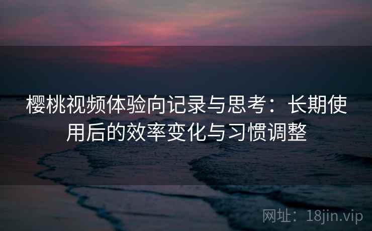 樱桃视频体验向记录与思考:长期使用后的效率变化与习惯调整 樱桃视频体验向记录与思考:长期使用后的效率变化与习惯调整