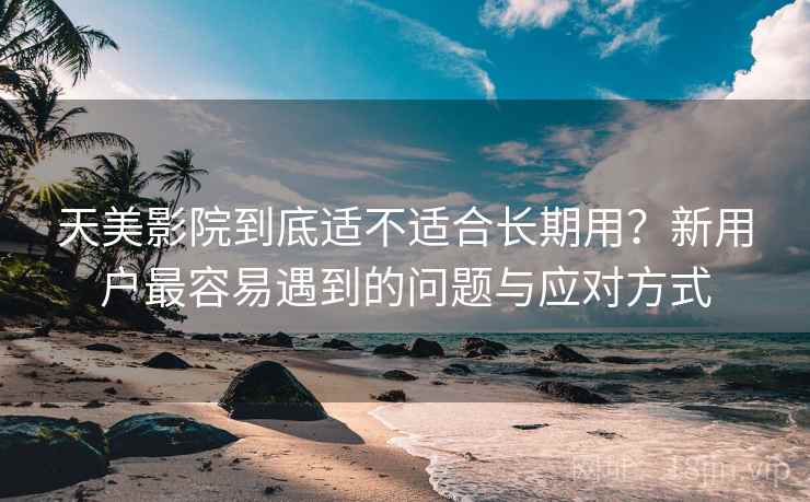 天美影院到底适不适合长期用?新用户最容易遇到的问题与应对方式 天美影院到底适不适合长期用?新用户最容易遇到的问题与应对方式