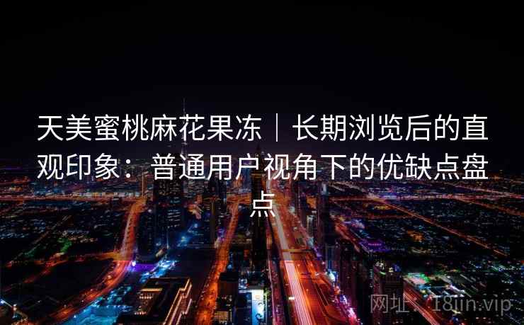 天美蜜桃麻花果冻｜长期浏览后的直观印象：普通用户视角下的优缺点盘点