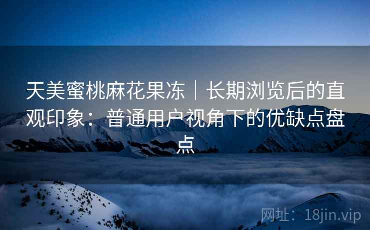 天美蜜桃麻花果冻|长期浏览后的直观印象:普通用户视角下的优缺点盘点 天美蜜桃麻花果冻|长期浏览后的直观印象:普通用户视角下的优缺点盘点