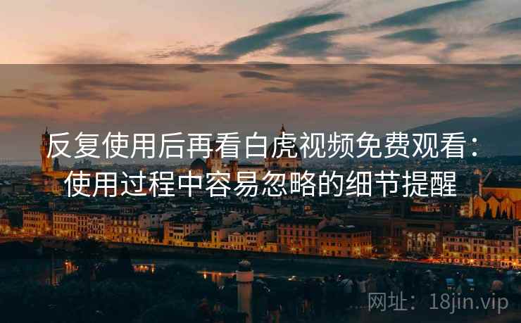 反复使用后再看白虎视频免费观看：使用过程中容易忽略的细节提醒
