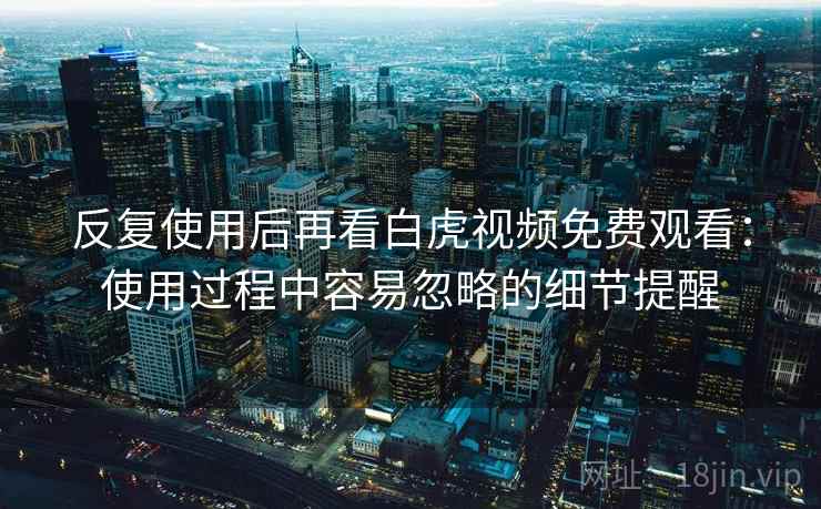 反复使用后再看白虎视频免费观看:使用过程中容易忽略的细节提醒 反复使用后再看白虎视频免费观看:使用过程中容易忽略的细节提醒