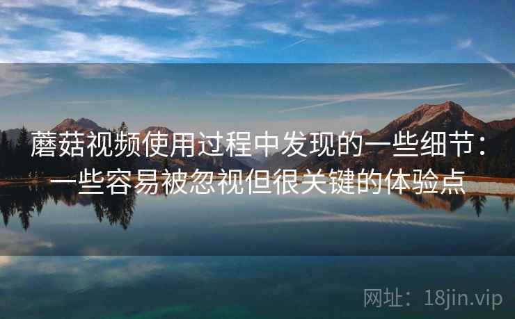 蘑菇视频使用过程中发现的一些细节：一些容易被忽视但很关键的体验点