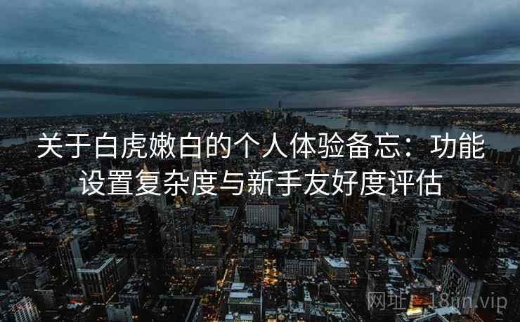 关于白虎嫩白的个人体验备忘:功能设置复杂度与新手友好度评估 关于白虎嫩白的个人体验备忘:功能设置复杂度与新手友好度评估