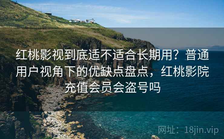 红桃影视到底适不适合长期用?普通用户视角下的优缺点盘点,红桃影院充值会员会盗号吗 红桃影视到底适不适合长期用?普通用户视角下的优缺点盘点,红桃影院充值会员会盗号吗