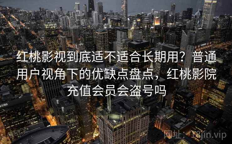 红桃影视到底适不适合长期用？普通用户视角下的优缺点盘点，红桃影院充值会员会盗号吗