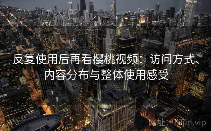反复使用后再看樱桃视频：访问方式、内容分布与整体使用感受