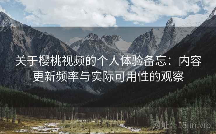 关于樱桃视频的个人体验备忘：内容更新频率与实际可用性的观察