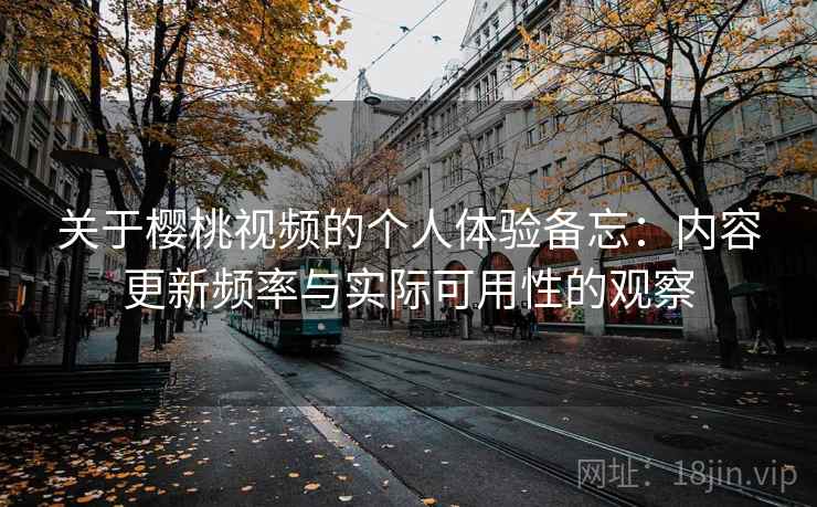 关于樱桃视频的个人体验备忘:内容更新频率与实际可用性的观察 关于樱桃视频的个人体验备忘:内容更新频率与实际可用性的观察