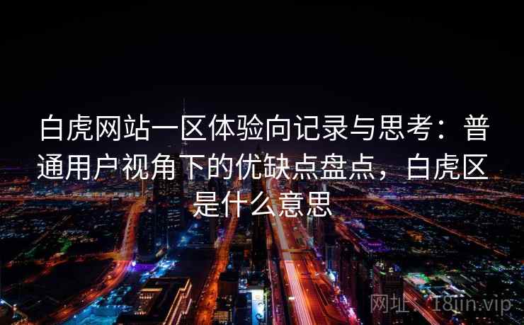 白虎网站一区体验向记录与思考：普通用户视角下的优缺点盘点，白虎区是什么意思