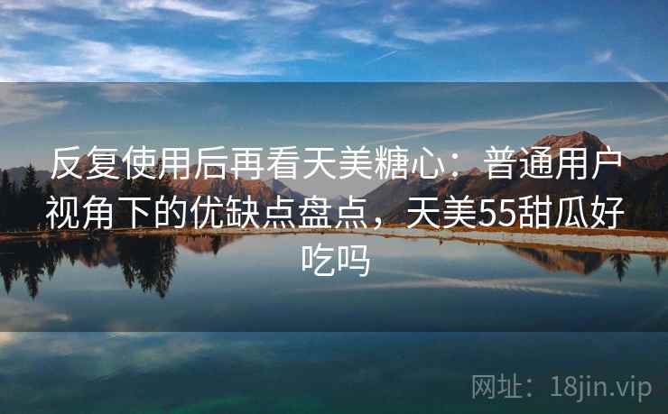 反复使用后再看天美糖心:普通用户视角下的优缺点盘点,天美55甜瓜好吃吗 反复使用后再看天美糖心:普通用户视角下的优缺点盘点,天美55甜瓜好吃吗