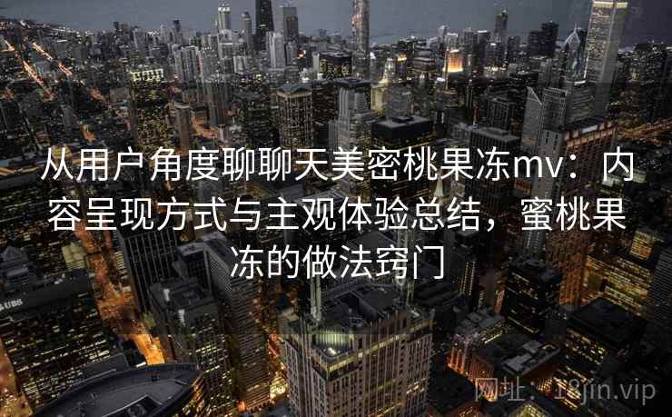 从用户角度聊聊天美密桃果冻mv:内容呈现方式与主观体验总结,蜜桃果冻的做法窍门 从用户角度聊聊天美密桃果冻mv:内容呈现方式与主观体验总结,蜜桃果冻的做法窍门