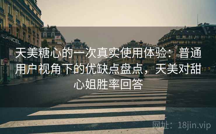 天美糖心的一次真实使用体验:普通用户视角下的优缺点盘点,天美对甜心姐胜率回答 天美糖心的一次真实使用体验:普通用户视角下的优缺点盘点,天美对甜心姐胜率回答
