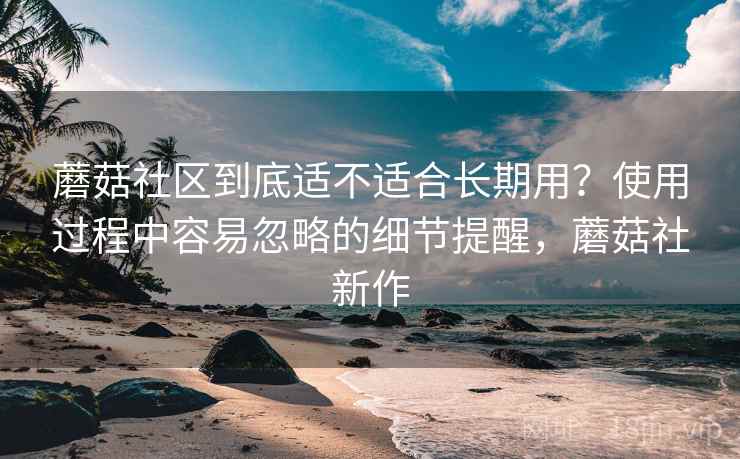 蘑菇社区到底适不适合长期用?使用过程中容易忽略的细节提醒,蘑菇社新作 蘑菇社区到底适不适合长期用?使用过程中容易忽略的细节提醒,蘑菇社新作