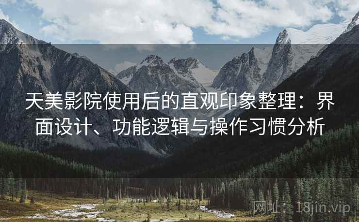 天美影院使用后的直观印象整理：界面设计、功能逻辑与操作习惯分析