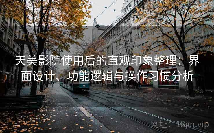 天美影院使用后的直观印象整理:界面设计、功能逻辑与操作习惯分析 天美影院使用后的直观印象整理:界面设计、功能逻辑与操作习惯分析