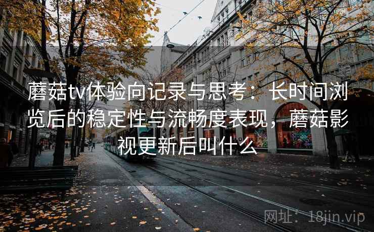 蘑菇tv体验向记录与思考：长时间浏览后的稳定性与流畅度表现，蘑菇影视更新后叫什么