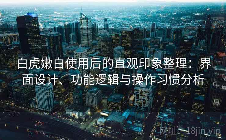 白虎嫩白使用后的直观印象整理：界面设计、功能逻辑与操作习惯分析