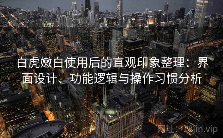 白虎嫩白使用后的直观印象整理:界面设计、功能逻辑与操作习惯分析 白虎嫩白使用后的直观印象整理:界面设计、功能逻辑与操作习惯分析
