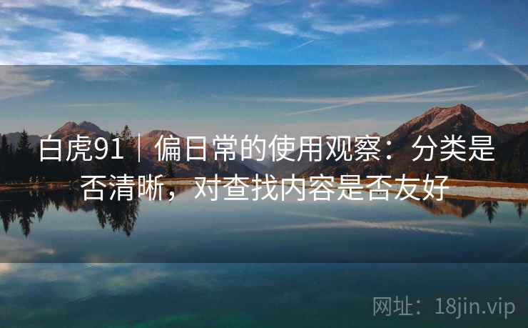 白虎91|偏日常的使用观察:分类是否清晰,对查找内容是否友好 白虎91|偏日常的使用观察:分类是否清晰,对查找内容是否友好