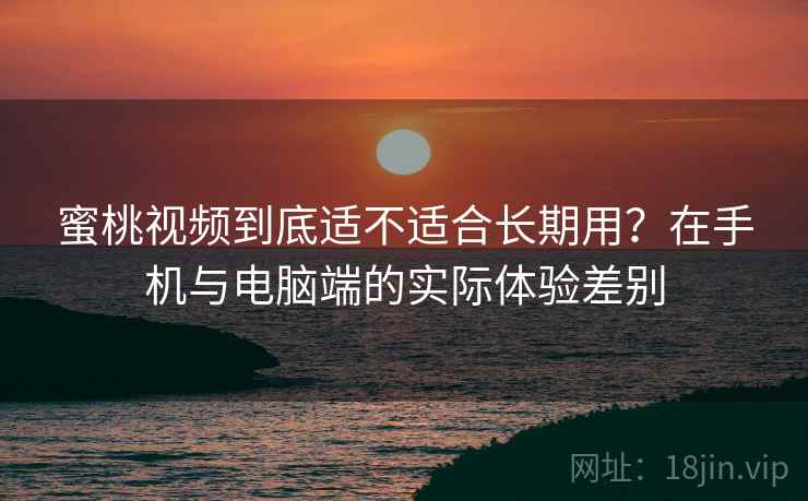 蜜桃视频到底适不适合长期用?在手机与电脑端的实际体验差别 蜜桃视频到底适不适合长期用?在手机与电脑端的实际体验差别