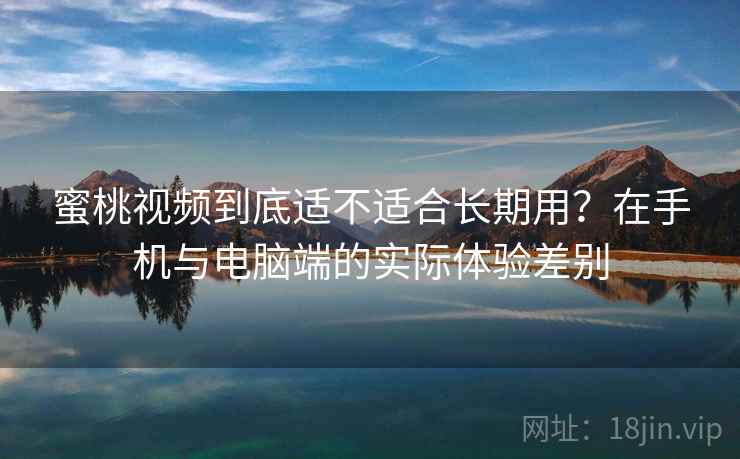 蜜桃视频到底适不适合长期用？在手机与电脑端的实际体验差别