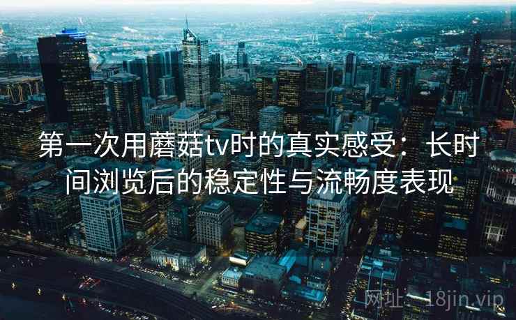 第一次用蘑菇tv时的真实感受:长时间浏览后的稳定性与流畅度表现 第一次用蘑菇tv时的真实感受:长时间浏览后的稳定性与流畅度表现
