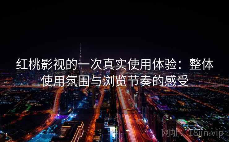 红桃影视的一次真实使用体验：整体使用氛围与浏览节奏的感受