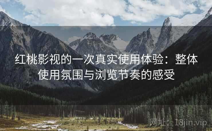 红桃影视的一次真实使用体验:整体使用氛围与浏览节奏的感受 红桃影视的一次真实使用体验:整体使用氛围与浏览节奏的感受