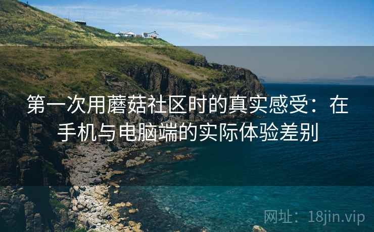 第一次用蘑菇社区时的真实感受：在手机与电脑端的实际体验差别